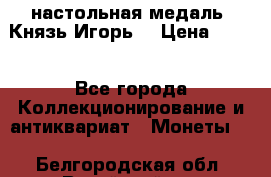 настольная медаль “Князь Игорь“ › Цена ­ 200 - Все города Коллекционирование и антиквариат » Монеты   . Белгородская обл.,Валуйский р-н